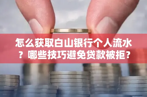 怎么获取白山银行个人流水?哪些技巧避免贷款被拒?