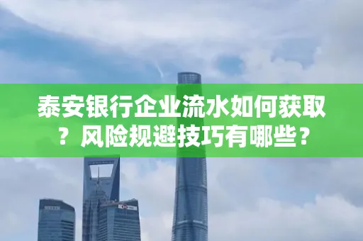 泰安银行企业流水如何获取?风险规避技巧有哪些?