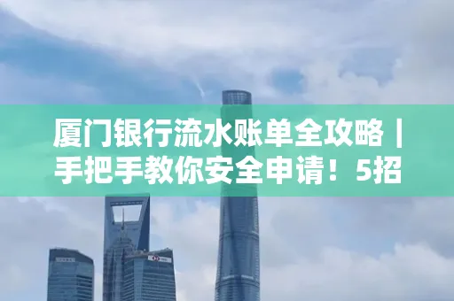 厦门银行流水账单全攻略|手把手教你安全申请!5招识破假账单陷阱