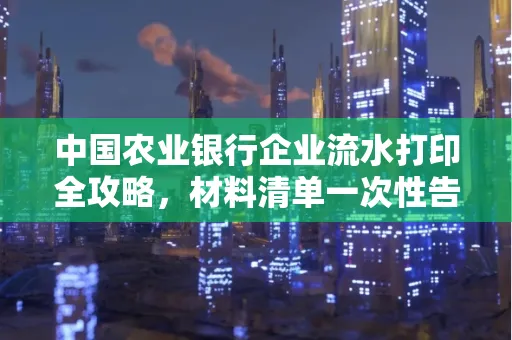 中国农业银行企业流水打印全攻略，材料清单一次性告诉你