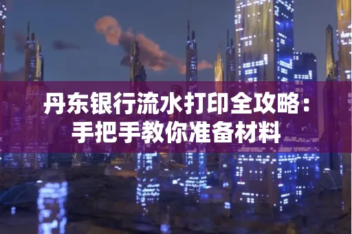 丹东银行流水打印全攻略:手把手教你准备材料